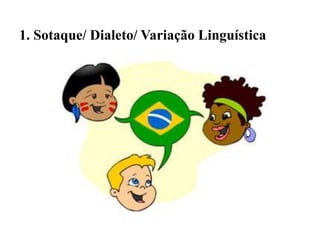 1. Sotaque/ Dialeto/ Variação Linguística
 