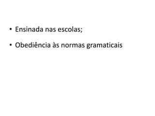 • Ensinada nas escolas;
• Obediência às normas gramaticais
 