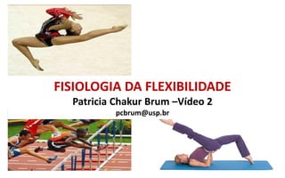 FISIOLOGIA DA FLEXIBILIDADE
Patricia Chakur Brum –Vídeo 2
pcbrum@usp.br
 