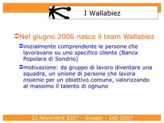 Nel giugno 2006 nasce il team Wallabiez inizialmente comprendente le persone che lavoravano su uno specifico cliente (Banca Popolare di Sondrio) motivazione: da gruppo di lavoro diventare una squadra, un unione di persone che  lavora insieme  per un obiettivo comune, valorizzando al massimo il talento di ognuno I Wallabiez 
