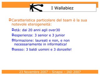 Caratteristica particolare del team è la sua notevole eterogeneità: età: dai 20 anni agli over30‏ esperienza: 3 senior e 3 junior  formazione: laureati e non, e non necessariamente in informatica! sesso: 3 baldi uomini e 3 donzelle! I Wallabiez 