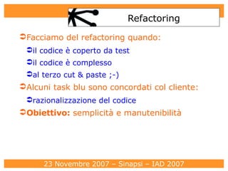 Refactoring Facciamo del refactoring quando: il codice è coperto da test il codice è complesso al terzo cut & paste ;-)  Alcuni task blu sono concordati col cliente: razionalizzazione del codice Obiettivo :  semplicità e manutenibilità 