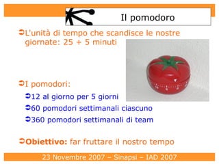 Il pomodoro L'unità di tempo che scandisce le nostre giornate: 25 + 5 minuti I pomodori: 12 al giorno per 5 giorni 60 pomodori settimanali ciascuno 360 pomodori settimanali di team Obiettivo:  far fruttare il nostro tempo 