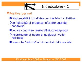 Introduzione - 2 Positiva per noi responsabilità condivise con decisioni collettive complessità di progetto inferiore quando condivisa codice condiviso grazie all'aiuto reciproco inserimento di figure di qualsiasi livello facilitato  team che “adotta” altri membri della società 