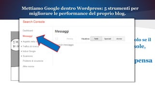 Mettiamo Google dentro Wordpress: 5 strumenti per
migliorare le performance del proprio blog.
Google Search Console
Ma la cosa più importante è che solo se il
tuo blog è in Search Console,
puoi sapere cosa Google pensa
di te!
 