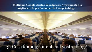 3. Cosa fanno gli utenti sul vostro blog?
Mettiamo Google dentro Wordpress: 5 strumenti per
migliorare le performance del proprio blog.
 