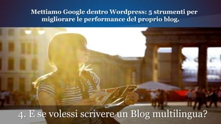 4. E se volessi scrivere un Blog multilingua?
Mettiamo Google dentro Wordpress: 5 strumenti per
migliorare le performance del proprio blog.
 