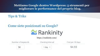 Tips & Triks
Come siete posizionati su Google?
Mettiamo Google dentro Wordpress: 5 strumenti per
migliorare le performance del proprio blog.
https://rankinity.com/
 