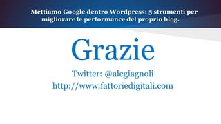 Grazie
Twitter: @alegiagnoli
http://www.fattoriedigitali.com
Mettiamo Google dentro Wordpress: 5 strumenti per
migliorare le performance del proprio blog.
 