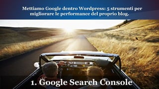 1. Google Search Console
Mettiamo Google dentro Wordpress: 5 strumenti per
migliorare le performance del proprio blog.
 