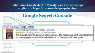 Mettiamo Google dentro Wordpress: 5 strumenti per
migliorare le performance del proprio blog.
Google Search Console
Nei dati strutturati possiamo
vedere se Google ha rilevato la
presenza di SCHEMA.ORG
all’interno dei nostri post o
pagine.
 