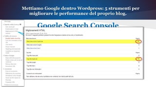 Mettiamo Google dentro Wordpress: 5 strumenti per
migliorare le performance del proprio blog.
Google Search Console
Nei miglioramenti HTML
possiamo vedere se ci sono
errori segnalati da parte di
Google in merito a TITOLI o
DESCRIZIONI duplicati.
 