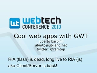 Cool web apps with GWT
uberto barbini
uberto@ubiland.net
twitter: @ramtop
RIA (flash) is dead, long live to RIA (js)
aka Client/Server is back!
 