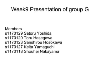 Week9 Presentation of group G Members s1170129 Satoru Yoshida s1170120 Toru Hasegawa s1170123 Sanshirou Hosokawa s1170127 Keita Yamaguchi s1170118 Shouhei Nakayama 