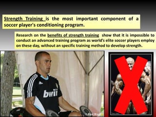 Strength Training is the most important component of a
soccer player's conditioning program.
Research on the benefits of strength training show that it is impossible to
conduct an advanced training program as world’s elite soccer players employ
on these day, without an specific training method to develop strength.
 