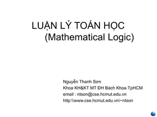 LUẬN LÝ TOÁN HỌC
  (Mathematical Logic)



      Nguyễn Thanh Sơn
      Khoa KH&KT MT ĐH Bách Khoa TpHCM
      email : ntson@cse.hcmut.edu.vn
      http:www.cse.hcmut.edu.vn~ntson


                                           ntsơn
 