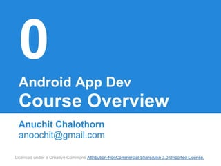 0
 Android App Dev
 Course Overview
 Anuchit Chalothorn
 anoochit@gmail.com

Licensed under a Creative Commons Attribution-NonCommercial-ShareAlike 3.0 Unported License.
 