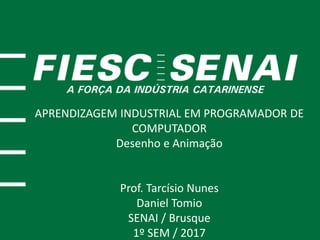 APRENDIZAGEM INDUSTRIAL EM PROGRAMADOR DE
COMPUTADOR
Desenho e Animação
Prof. Tarcísio Nunes
Daniel Tomio
SENAI / Brusque
1º SEM / 2017
 