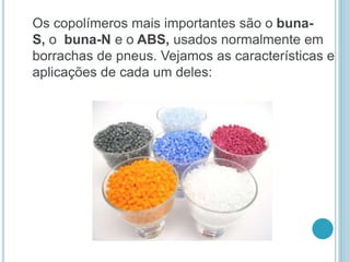 Os copolímeros mais importantes são o buna- 
S, o buna-N e o ABS, usados normalmente em 
borrachas de pneus. Vejamos as características e 
aplicações de cada um deles: 
 