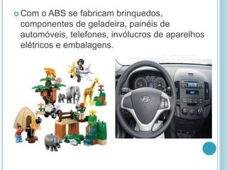  Com o ABS se fabricam brinquedos, 
componentes de geladeira, painéis de 
automóveis, telefones, invólucros de aparelhos 
elétricos e embalagens. 
 