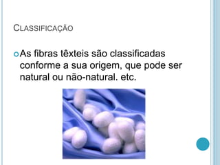 CLASSIFICAÇÃO 
As fibras têxteis são classificadas 
conforme a sua origem, que pode ser 
natural ou não-natural. etc. 
 