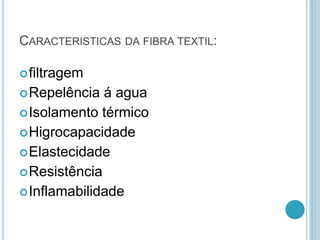 CARACTERISTICAS DA FIBRA TEXTIL: 
filtragem 
Repelência á agua 
Isolamento térmico 
Higrocapacidade 
Elastecidade 
Resistência 
Inflamabilidade 
 