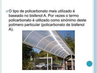  O tipo de policarbonato mais utilizado é 
baseado no bisfenol A. Por vezes o termo 
policarbonato é utilizado como sinónimo deste 
polímero particular (policarbonato de bisfenol 
A). 
 