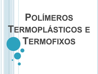 POLÍMEROS 
TERMOPLÁSTICOS E 
TERMOFIXOS 
 