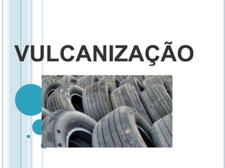 VULCANIZAÇÃO 
 