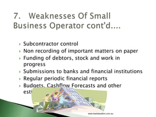    Subcontractor control
   Non recording of important matters on paper
   Funding of debtors, stock and work in
    progress
   Submissions to banks and financial institutions
   Regular periodic financial reports
   Budgets, Cashflow Forecasts and other
    estimates


                             www.lewistaxation.com.au
 