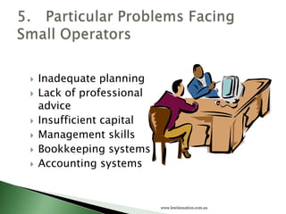    Inadequate planning
   Lack of professional
    advice
   Insufficient capital
   Management skills
   Bookkeeping systems
   Accounting systems


                           www.lewistaxation.com.au
 
