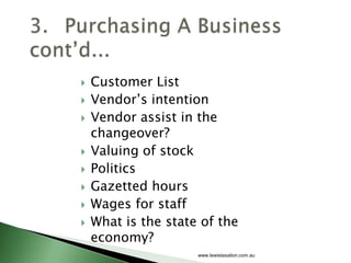    Customer List
   Vendor’s intention
   Vendor assist in the
    changeover?
   Valuing of stock
   Politics
   Gazetted hours
   Wages for staff
   What is the state of the
    economy?
                     www.lewistaxation.com.au
 