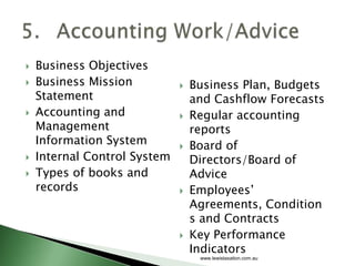    Business Objectives
   Business Mission             Business Plan, Budgets
    Statement                     and Cashflow Forecasts
   Accounting and               Regular accounting
    Management                    reports
    Information System           Board of
   Internal Control System       Directors/Board of
   Types of books and            Advice
    records                      Employees’
                                  Agreements, Condition
                                  s and Contracts
                                 Key Performance
                                  Indicators
                                   www.lewistaxation.com.au
 