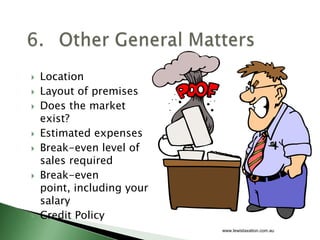    Location
   Layout of premises
   Does the market
    exist?
   Estimated expenses
   Break-even level of
    sales required
   Break-even
    point, including your
    salary
   Credit Policy
                            www.lewistaxation.com.au
 