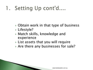    Obtain work in that type of business
   Lifestyle?
   Match skills, knowledge and
    experience
   List assets that you will require
   Are there any businesses for sale?




                        www.lewistaxation.com.au
 