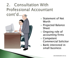    Statement of Net
    Worth
   Projected Balance
    Sheet
   Ongoing role of
    accounting firms
   Competent
    Commercial Solicitor
   Bank interested in
    small business

            www.lewistaxation.com.au
 