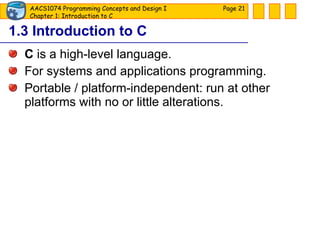 1.3 Introduction to C C  is a high-level language. For systems and applications programming. Portable / platform-independent: run at other platforms with no or little alterations. Page  
