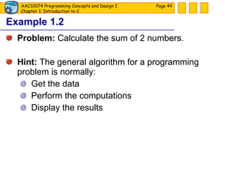 Example 1.2 Problem:  Calculate the sum of 2 numbers. Hint:  The general algorithm for a programming problem is normally: Get the data Perform the computations Display the results Page  