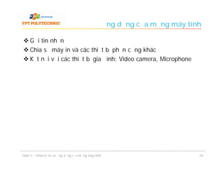 Ứng dụng của mạng máy tính

 Gửi tin nhắn
 Chia sẻ máy in và các thiết bị phần cứng khác
 Kết nối với các thiết bị gia đình: Video camera, Microphone




Slide 1 – Khái niệm và ứng dụng của mạng máy tính                            10
 