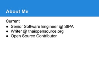 About Me
Current
● Senior Software Engineer @ SIPA
● Writer @ thaiopensource.org
● Open Source Contributor
 