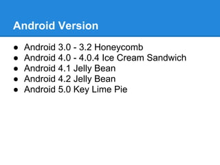 Android Version
●   Android 3.0 - 3.2 Honeycomb
●   Android 4.0 - 4.0.4 Ice Cream Sandwich
●   Android 4.1 Jelly Bean
●   Android 4.2 Jelly Bean
●   Android 5.0 Key Lime Pie
 