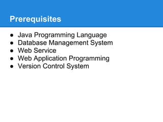 Prerequisites
●   Java Programming Language
●   Database Management System
●   Web Service
●   Web Application Programming
●   Version Control System
 