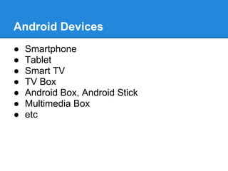 Android Devices
●   Smartphone
●   Tablet
●   Smart TV
●   TV Box
●   Android Box, Android Stick
●   Multimedia Box
●   etc
 