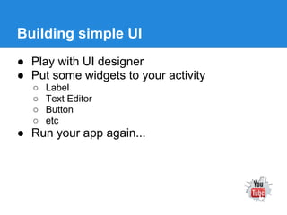 Building simple UI
● Play with UI designer
● Put some widgets to your activity
  ○   Label
  ○   Text Editor
  ○   Button
  ○   etc
● Run your app again...
 
