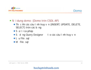 Nội dung demo: (Demo trên CSDL AP)
Thực thi các câu lệnh truy vấn (INSERT, UPDATE, DELETE,
SELECT) trên các bảng
Sửa lỗi cú pháp
Sử dụng Query Designer để tạo các câu lệnh truy vấn
Lưu File .sql
Mở File .sql
Demo
Nội dung demo: (Demo trên CSDL AP)
Thực thi các câu lệnh truy vấn (INSERT, UPDATE, DELETE,
SELECT) trên các bảng
Sửa lỗi cú pháp
Sử dụng Query Designer để tạo các câu lệnh truy vấn
Lưu File .sql
Mở File .sql
Làm quen với SQL Server 2008 31
 