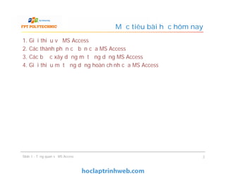 1. Giới thiệu về MS Access
2. Các thành phần cơ bản của MS Access
3. Các bước xây dựng một ứng dụng MS Access
4. Giới thiệu một ứng dụng hoàn chỉnh của MS Access
Mục tiêu bài học hôm nay
Slide 1 - Tổng quan về MS Access 2
 