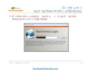 Mỗi nhân viên của công ty đăng nhập để sử dụng chương trình
thông qua biểu mẫu “Login Dialog”
Giới thiệu một
ứng dụng hoàn chỉnh của MS Access
Slide 1 - Tổng quan về MS Access 20
 