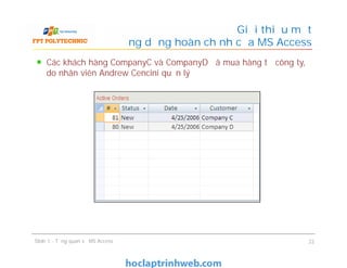 Các khách hàng CompanyC và CompanyD đã mua hàng từ công ty,
do nhân viên Andrew Cencini quản lý
Giới thiệu một
ứng dụng hoàn chỉnh của MS Access
Slide 1 - Tổng quan về MS Access 22
 