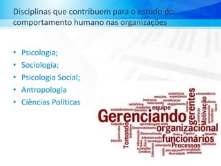 Disciplinas que contribuem para o estudo do
comportamento humano nas organizações
• Psicologia;
• Sociologia;
• Psicologia Social;
• Antropologia
• Ciências Políticas
 