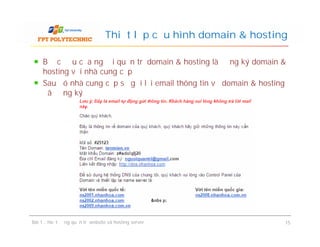 Bước đầu của người quản trị domain & hosting là đăng ký domain &
hosting với nhà cung cấp
Sau đó nhà cung cấp sẽ gửi lại email thông tin về domain & hosting
đã đăng ký
Thiết lập cấu hình domain & hosting
Bài 1 : Hoạt động quản trị website và hosting server 15
 